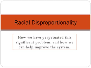 How we have perpetuated this significant problem, and how we can help improve the system. Racial Disproportionality 