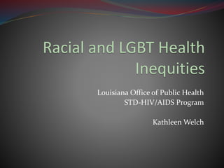 Racial and LGBT Health
Inequities
Louisiana Office of Public Health
STD-HIV/AIDS Program
Kathleen Welch
 