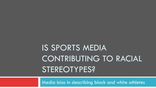 IS SPORTS MEDIA
CONTRIBUTING TO RACIAL
STEREOTYPES?
Media bias in describing black and white athletes
 