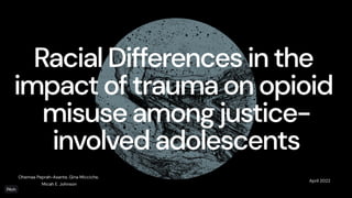 Racial Differences in the
impact of trauma on opioid
misuse among justice-
involved adolescents
April 2022
Ohemaa Peprah-Asante, Gina Micciche,
Micah E. Johnson
 
