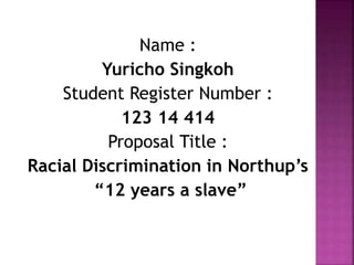 Name :
Yuricho Singkoh
Student Register Number :
123 14 414
Proposal Title :
Racial Discrimination in Northup’s
“12 years a slave”
 
