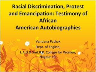Racial Discrimination, Protest
and Emancipation: Testimony of
African
American Autobiographies
Vandana Pathak
Dept. of English,
L.A.D.& Smt.R.P. College for Women,
Nagpur-10.
 