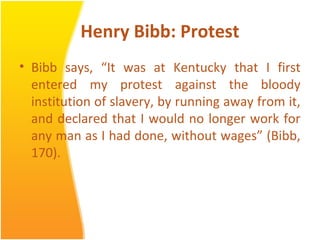 Henry Bibb: Protest
• Bibb says, “It was at Kentucky that I first
entered my protest against the bloody
institution of slavery, by running away from it,
and declared that I would no longer work for
any man as I had done, without wages” (Bibb,
170).
 