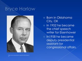 Bryce HarlowBorn in Oklahoma City, OKIn 1952 he became the chief speech writer for EisenhowerIn1958 he became deputy presidential assistant for congressional affairs. http://www.bryceharlow.org/aboutbh/index.cfm
