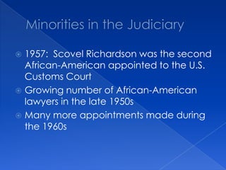 Minorities in the Judiciary 1957:  Scovel Richardson was the second African-American appointed to the U.S. Customs CourtGrowing number of African-American lawyers in the late 1950sMany more appointments made during the 1960s