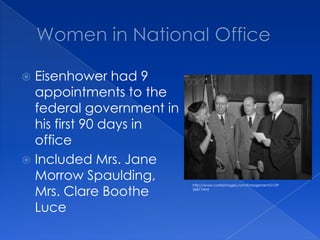 Women in National OfficeEisenhower had 9 appointments to the federal government in his first 90 days in officeIncluded Mrs. Jane Morrow Spaulding, Mrs. Clare Boothe Lucehttp://www.corbisimages.com/Enlargement/U1092687.html