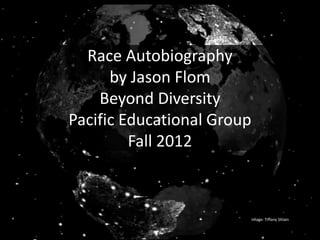 Race Autobiography
      by Jason Flom
    Beyond Diversity
Pacific Educational Group
         Fall 2012



                            Image: Tiffany Shlain
 