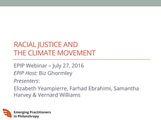 RACIAL JUSTICE AND
THE CLIMATE MOVEMENT
EPIP Webinar – July 27, 2016
EPIP Host: Biz Ghormley
Presenters:
Elizabeth Yeampierre, Farhad Ebrahimi, Samantha
Harvey & Vernard Williams
 