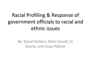 Racial Profiling & Response of
government officials to racial and
ethnic issues
By: David Nettles, Mimi Harvill, KJ
Eberle, and Jesse Palmer
 