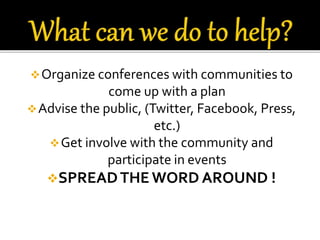 Organize conferences with communities to
come up with a plan
Advise the public, (Twitter, Facebook, Press,
etc.)
Get involve with the community and
participate in events
SPREADTHE WORD AROUND !
 