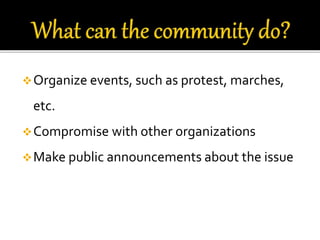 Organize events, such as protest, marches,
etc.
Compromise with other organizations
Make public announcements about the issue
 