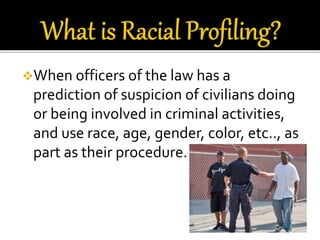 When officers of the law has a
prediction of suspicion of civilians doing
or being involved in criminal activities,
and use race, age, gender, color, etc.., as
part as their procedure.
 