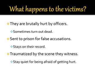 They are brutally hurt by officers.
Sometimes turn out dead.
Sent to prison for false accusations.
Stays on their record.
Traumatized by the scene they witness.
Stay quiet for being afraid of getting hurt.
 