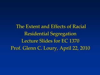 The Extent and Effects of Racial
Residential Segregation
Lecture Slides for EC 1370
Prof. Glenn C. Loury, April 22, 2010
 