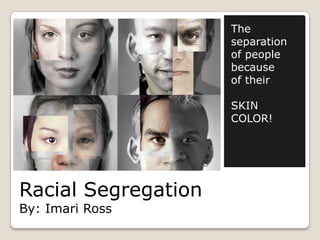 Racial Segregation
By: Imari Ross
The
separation
of people
because
of their
SKIN
COLOR!
 