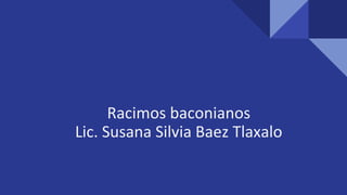 Racimos baconianos
Lic. Susana Silvia Baez Tlaxalo
 