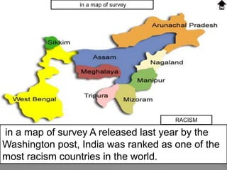 in a map of survey
RACISM
in a map of survey A released last year by the
Washington post, India was ranked as one of the
most racism countries in the world.
