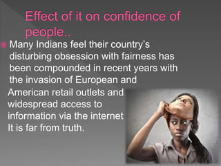  Many Indians feel their country’s
disturbing obsession with fairness has
been compounded in recent years with
the invasion of European and
American retail outlets and
widespread access to
information via the internet .
It is far from truth.