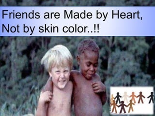 Friends are Made by Heart,
Not by skin color..!!