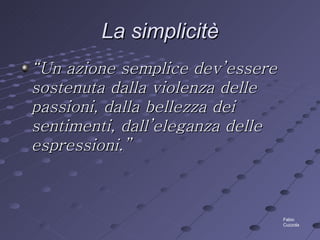 La simplicitè “ Un azione semplice dev’essere sostenuta dalla violenza delle passioni, dalla bellezza dei sentimenti, dall’eleganza delle espressioni.” Fabio Cuzzola 