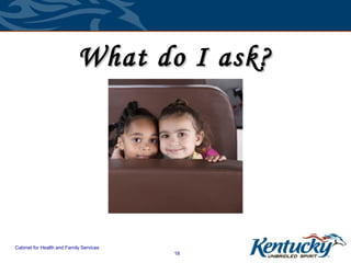 What do I ask?




Cabinet for Health and Family Services
                                         18
 