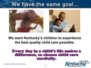 We have the same goal...




       We want Kentucky’s children to experience
          the best quality child care possible.

             Every day in a child’s life makes a
              difference, so choose child care
                         carefully.
Cabinet for Health and Family Services
                                         21
 