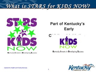 What is STARS for KIDS NOW?

                                             Part of Kentucky’s
                                                     Early
                                             Childhood Initiative




Cabinet for Health and Family Services
                                         3
 