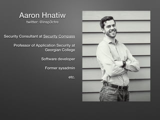 Security Consultant at Security Compass
Professor of Application Security at
Georgian College
Software developer
Former sysadmin
etc.
Aaron Hnatiw
twitter: @insp3ctre
 