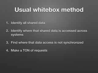 Usual whitebox method
1. Identify all shared data
2. Identify where that shared data is accessed across
systems
3. Find where that data access is not synchronized
4. Make a TON of requests
 