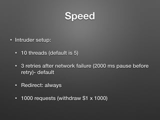 Speed
• Intruder setup:
• 10 threads (default is 5)
• 3 retries after network failure (2000 ms pause before
retry)- default
• Redirect: always
• 1000 requests (withdraw $1 x 1000)
 