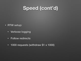 Speed (cont’d)
• RTW setup:
• Verbose logging
• Follow redirects
• 1000 requests (withdraw $1 x 1000)
 