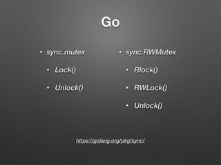Go
• sync.mutex
• Lock()
• Unlock()
• sync.RWMutex
• Rlock()
• RWLock()
• Unlock()
https://golang.org/pkg/sync/
 