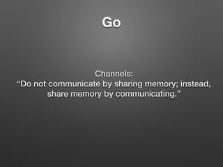 Go
Channels:
“Do not communicate by sharing memory; instead,
share memory by communicating.”
 
