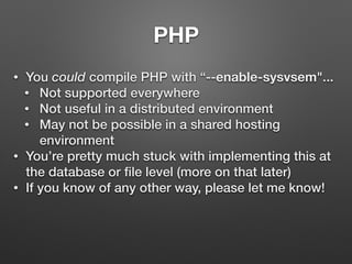 PHP
• You could compile PHP with “--enable-sysvsem"...
• Not supported everywhere
• Not useful in a distributed environment
• May not be possible in a shared hosting
environment
• You’re pretty much stuck with implementing this at
the database or ﬁle level (more on that later)
• If you know of any other way, please let me know!
 