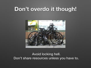 Don’t overdo it though!
Avoid locking hell.
Don’t share resources unless you have to.
 