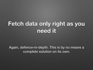 Fetch data only right as you
need it
Again, defence-in-depth. This is by no means a
complete solution on its own.
 
