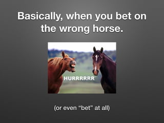 Basically, when you bet on
the wrong horse.
(or even “bet” at all)
 