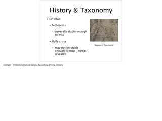 History & Taxonomy
• Off road
• Motocross
• generally stable enough
to map
• Rally cross
• may not be stable
enough to map - needs
research
Mapquest OpenAerial
example - motocross track at Canyon Speedway, Peoria, Arizona
 