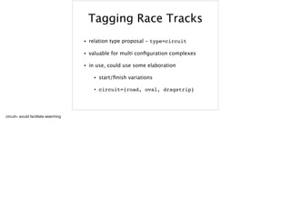Tagging Race Tracks
• relation type proposal - type=circuit
• valuable for multi conﬁguration complexes
• in use, could use some elaboration
• start/ﬁnish variations
• circuit={road, oval, dragstrip}
circuit= would facilitate searching

 