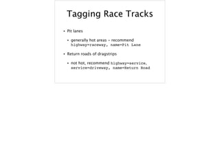 Tagging Race Tracks
• Pit lanes
• generally hot areas - recommend
highway=raceway, name=Pit Lane
• Return roads of dragstrips
• not hot, recommend highway=service,
service=driveway, name=Return Road
 