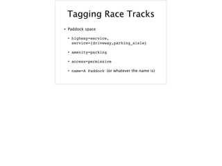 Tagging Race Tracks
• Paddock space
• highway=service,
service={driveway,parking_aisle}
• amenity=parking
• access=permissive
• name=A Paddock (or whatever the name is)
 