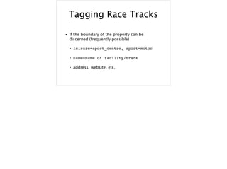 Tagging Race Tracks
• If the boundary of the property can be
discerned (frequently possible)
• leisure=sport_centre, sport=motor
• name=Name of facility/track
• address, website, etc.
 