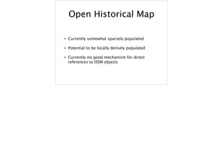 Open Historical Map
• Currently somewhat sparsely populated
• Potential to be locally densely populated
• Currently no good mechanism for direct
references to OSM objects
 