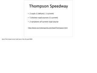 Thompson Speedway
• 2 ovals (1 defunct, 1 current)
• 5 distinct road courses (1 current)
• 2 variations of current road course
http://www.na-motorsports.com/test/Thompson.html
site of ﬁrst closed circuit road race in the US post WWII
 