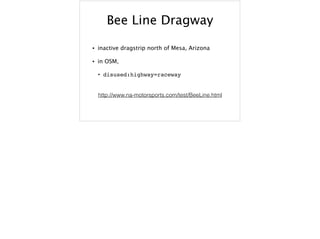 Bee Line Dragway
• inactive dragstrip north of Mesa, Arizona
• in OSM,
• disused:highway=raceway
http://www.na-motorsports.com/test/BeeLine.html
 
