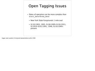Open Tagging Issues
• Dates of operation can be more complex than
start_date & end_date
• New York State Fairgrounds 1 mile oval
• 9/10/1903, 1905, 9/18/1909-9/16/1911,
9/1919-9/01/1941, 1946, 9/10/1949-
present
bigger, open question of temporal representations within OHM
 