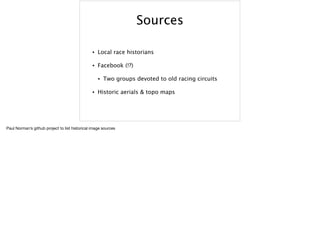 Sources
• Local race historians
• Facebook (!?)
• Two groups devoted to old racing circuits
• Historic aerials & topo maps
Paul Norman’s github project to list historical image sources

 