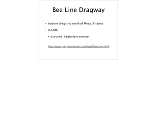 Bee Line Dragway
• inactive dragstrip north of Mesa, Arizona
• in OSM,
• disused:highway=raceway
http://www.na-motorsports...