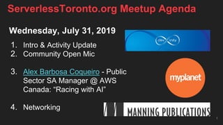 Wednesday, July 31, 2019
1. Intro & Activity Update
2. Community Open Mic
3. Alex Barbosa Coqueiro - Public
Sector SA Manager @ AWS
Canada: “Racing with AI”
4. Networking
1
ServerlessToronto.org Meetup Agenda
 