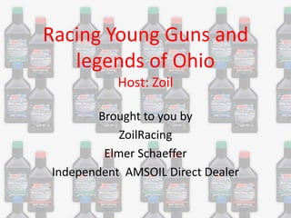 Racing Young Guns and
legends of Ohio
Host: Zoil
Brought to you by
ZoilRacing
Elmer Schaeffer
Independent AMSOIL Direct Dealer

 